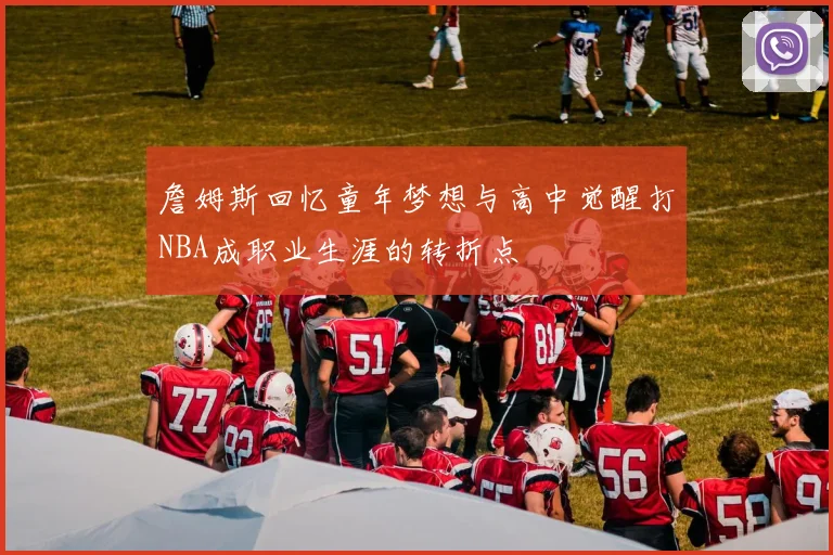 詹姆斯回忆童年梦想与高中觉醒打NBA成职业生涯的转折点
