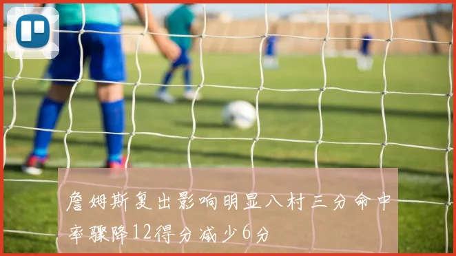 詹姆斯复出影响明显八村三分命中率骤降12得分减少6分