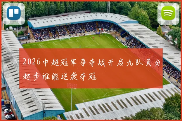 2026中超冠军争夺战开启九队负分起步谁能逆袭夺冠
