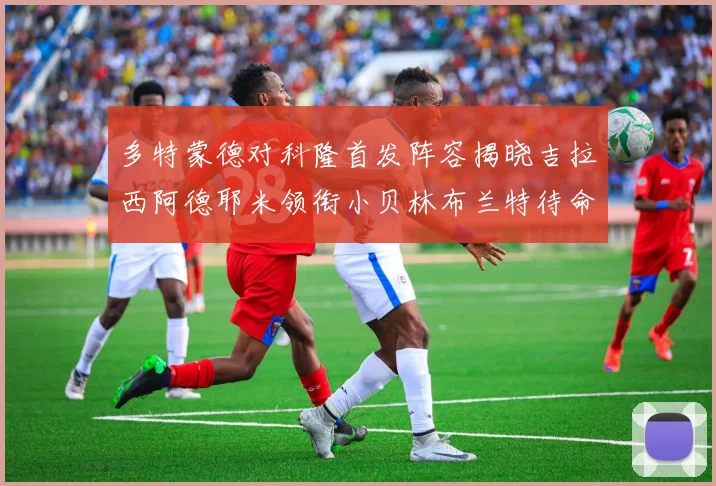 多特蒙德对科隆首发阵容揭晓吉拉西阿德耶米领衔小贝林布兰特待命