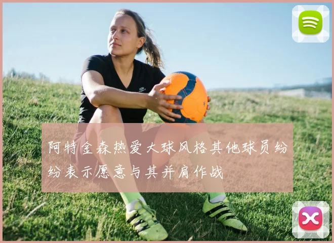 阿特金森热爱大球风格其他球员纷纷表示愿意与其并肩作战