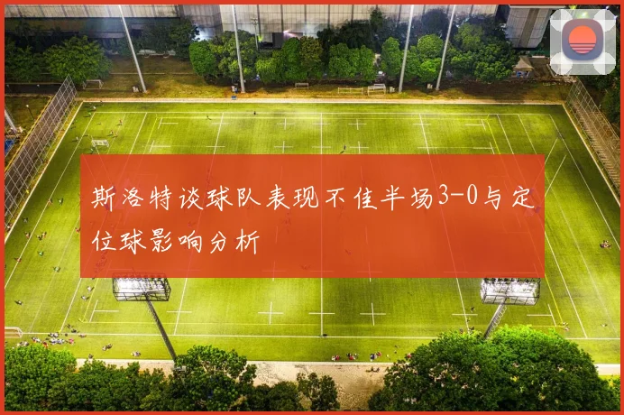 斯洛特谈球队表现不佳半场3-0与定位球影响分析