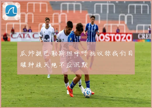 瓜帅挺巴勒斯坦呼吁抗议称我们目睹种族灭绝不应沉默