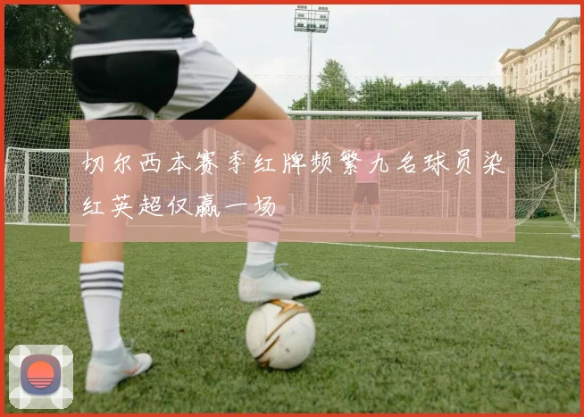 切尔西本赛季红牌频繁九名球员染红英超仅赢一场