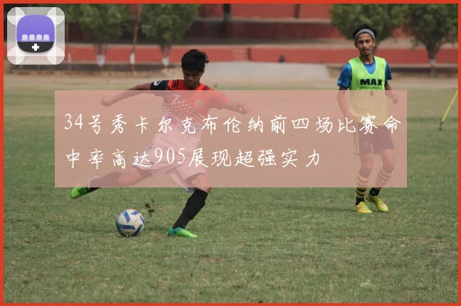 34号秀卡尔克布伦纳前四场比赛命中率高达905展现超强实力