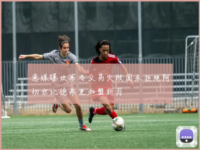 意媒曝坎塞洛交易失败国米拒绝阿切尔比德弗里加盟新月
