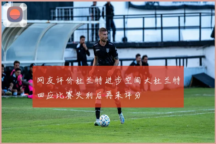网友评价杜兰特进步空间大杜兰特回应比赛失利后再来评分