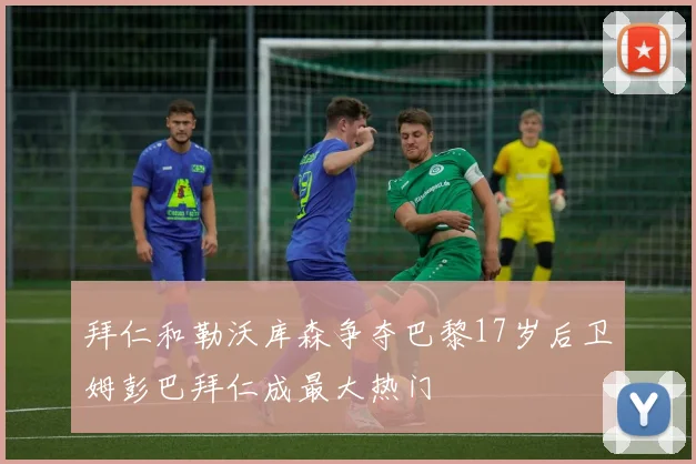拜仁和勒沃库森争夺巴黎17岁后卫姆彭巴拜仁成最大热门