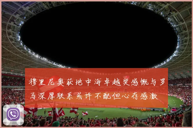 穆里尼奥获地中海卓越奖感慨与罗马深厚联系或许不配但心存感激