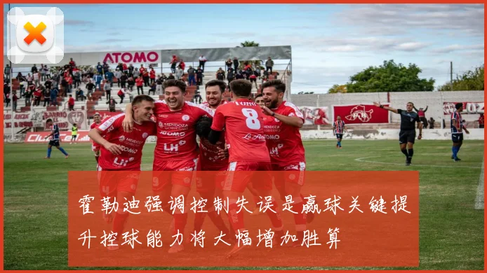 霍勒迪强调控制失误是赢球关键提升控球能力将大幅增加胜算