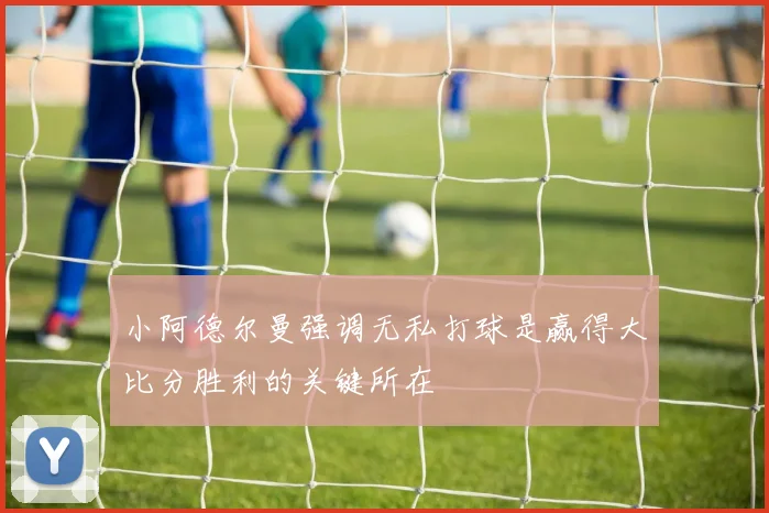 小阿德尔曼强调无私打球是赢得大比分胜利的关键所在