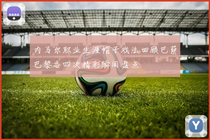 内马尔职业生涯帽子戏法回顾巴萨巴黎各四次精彩瞬间盘点