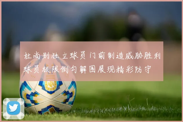 杜尚别独立球员门前制造威胁胜利球员极限倒勾解围展现精彩防守