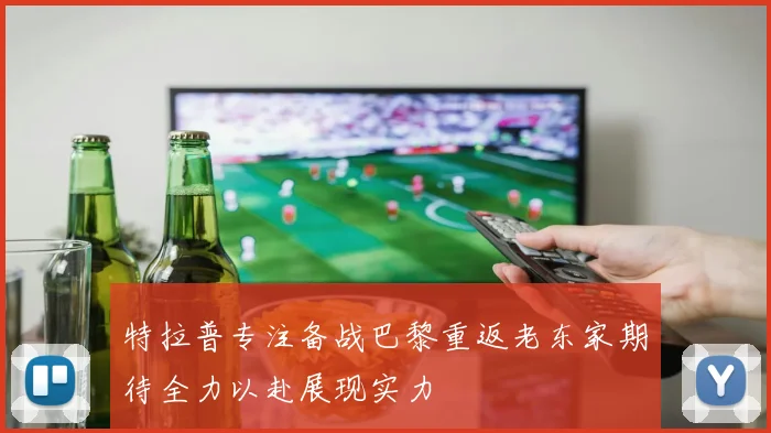 特拉普专注备战巴黎重返老东家期待全力以赴展现实力