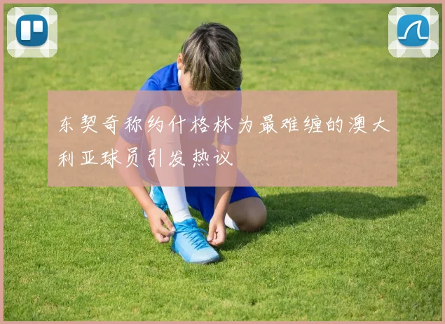 东契奇称约什格林为最难缠的澳大利亚球员引发热议