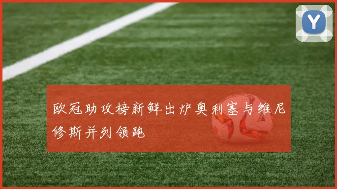 欧冠助攻榜新鲜出炉奥利塞与维尼修斯并列领跑