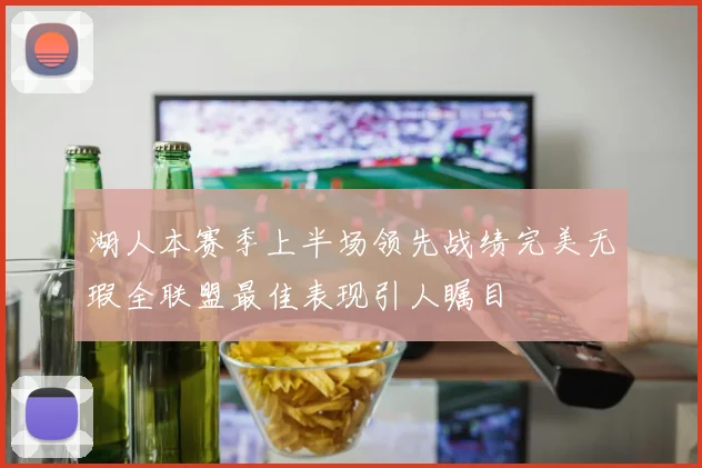 湖人本赛季上半场领先战绩完美无瑕全联盟最佳表现引人瞩目