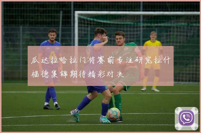 瓜达拉哈拉门将赛前专注研究拉什福德集锦期待精彩对决