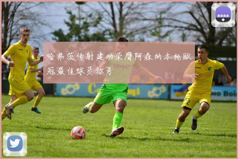哈弗茨传射建功荣膺阿森纳本轮欧冠最佳球员称号