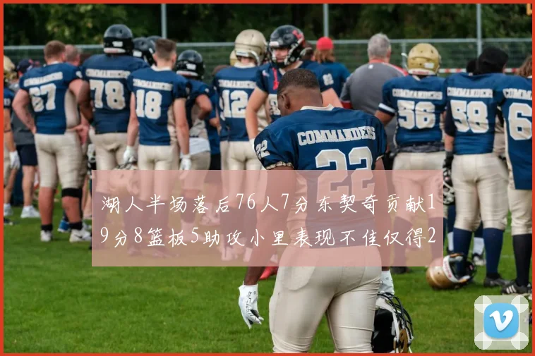 湖人半场落后76人7分东契奇贡献19分8篮板5助攻小里表现不佳仅得2分