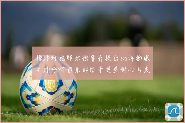 穆帅对施耶尔德鲁普提出批评挪威主帅呼吁俱乐部给予更多耐心与支持