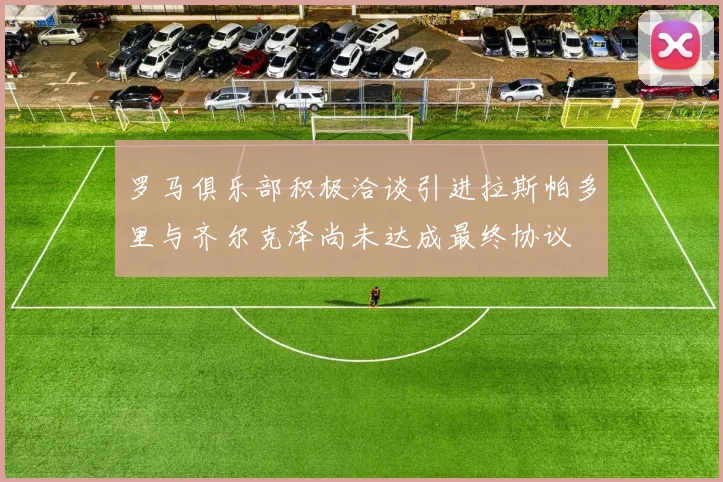罗马俱乐部积极洽谈引进拉斯帕多里与齐尔克泽尚未达成最终协议
