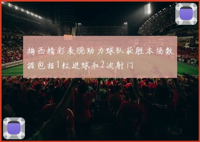梅西精彩表现助力球队获胜本场数据包括1粒进球和2次射门