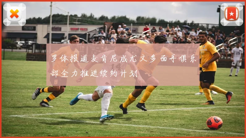罗体报道麦肯尼成尤文多面手俱乐部全力推进续约计划