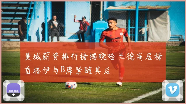 曼城薪资排行榜揭晓哈兰德高居榜首格伊与B席紧随其后