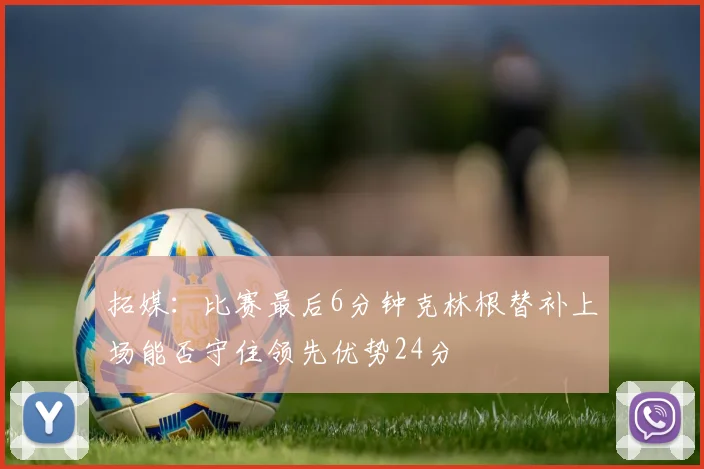 拓媒：比赛最后6分钟克林根替补上场能否守住领先优势24分
