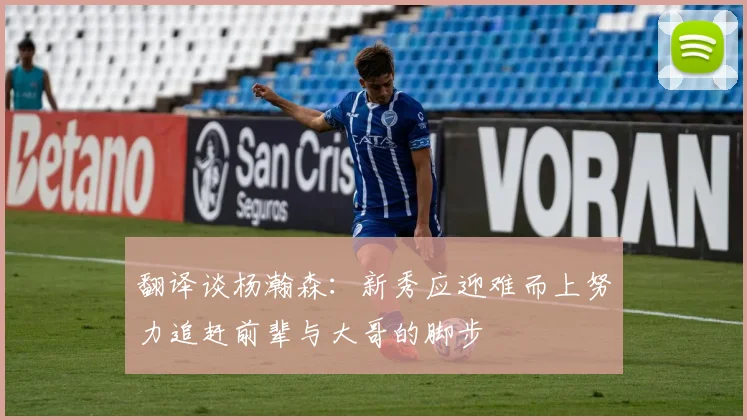 翻译谈杨瀚森：新秀应迎难而上努力追赶前辈与大哥的脚步