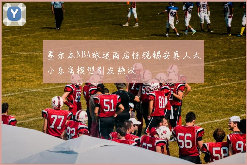 墨尔本NBA球迷商店惊现锡安真人大小乐高模型引发热议