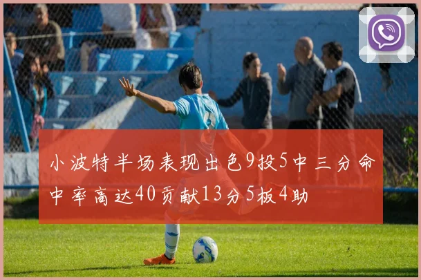 小波特半场表现出色9投5中三分命中率高达40贡献13分5板4助