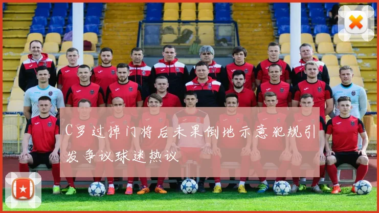 C罗过掉门将后未果倒地示意犯规引发争议球迷热议