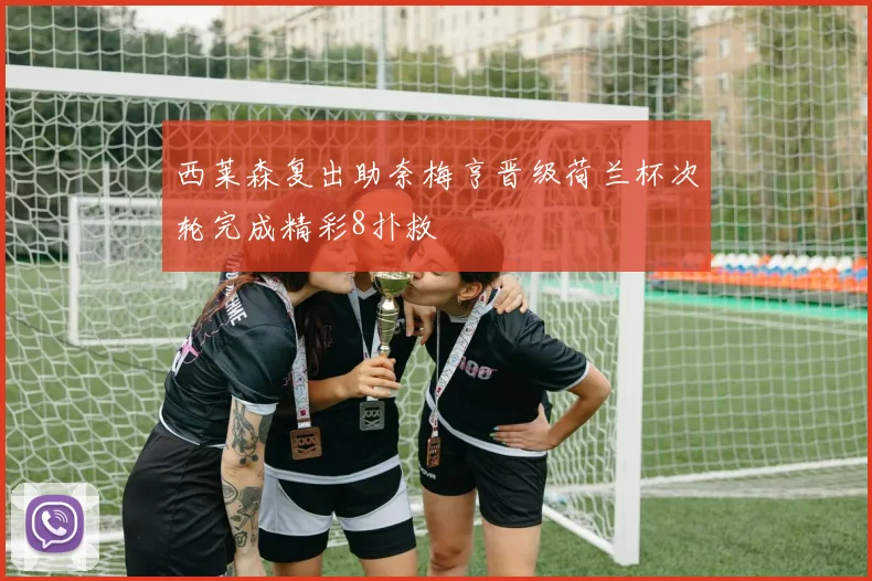 西莱森复出助奈梅亨晋级荷兰杯次轮完成精彩8扑救